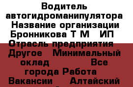 Водитель автогидроманипулятора › Название организации ­ Бронникова Т.М., ИП › Отрасль предприятия ­ Другое › Минимальный оклад ­ 30 000 - Все города Работа » Вакансии   . Алтайский край,Алейск г.